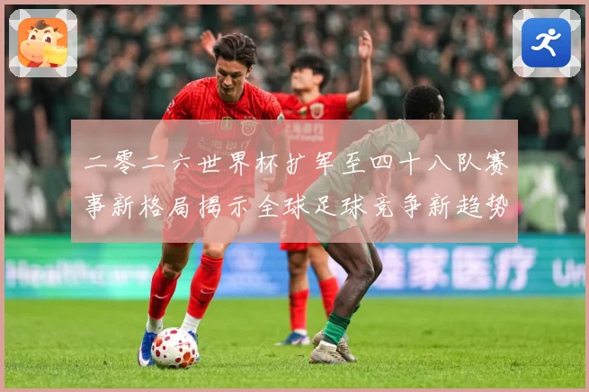 二零二六世界杯扩军至四十八队赛事新格局揭示全球足球竞争新趋势数据研判-深度解析