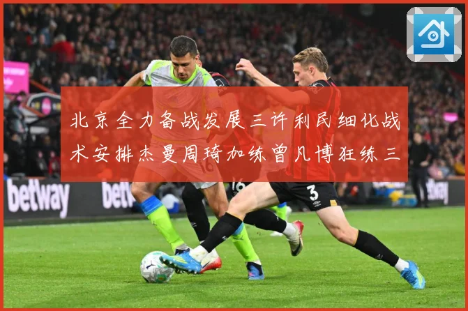 北京全力备战发展三许利民细化战术安排杰曼周琦加练曾凡博狂练三分成长观察-深度解析