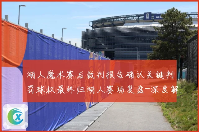 湖人魔术赛后裁判报告确认关键判罚球权最终归湖人赛场复盘-深度解析