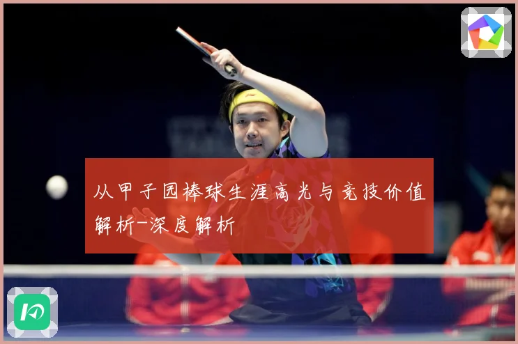 从甲子园棒球生涯高光与竞技价值解析-深度解析
