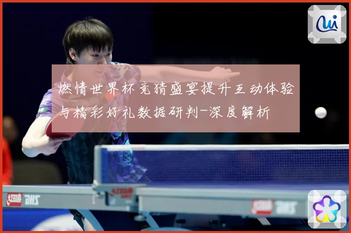 燃情世界杯竞猜盛宴提升互动体验与精彩好礼数据研判-深度解析