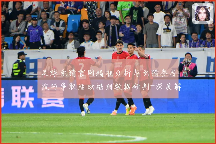 足球竞猜官网精准分析与竞猜参与技巧争取活动福利数据研判-深度解析