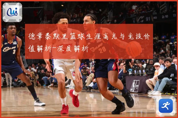德章泰默里篮球生涯高光与竞技价值解析-深度解析