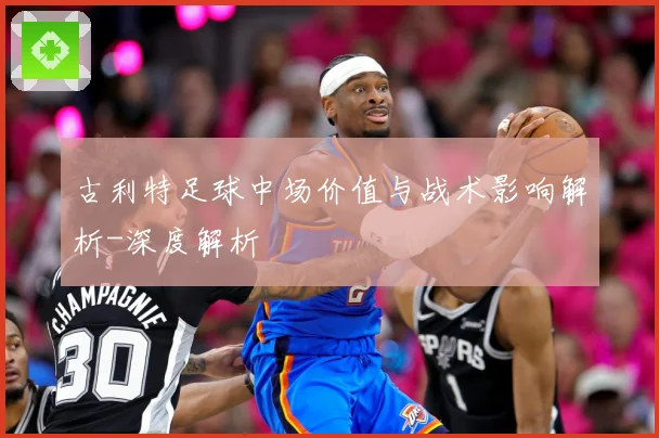 古利特足球中场价值与战术影响解析-深度解析