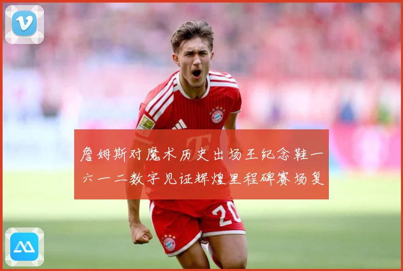 詹姆斯对魔术历史出场王纪念鞋一六一二数字见证辉煌里程碑赛场复盘-深度解析