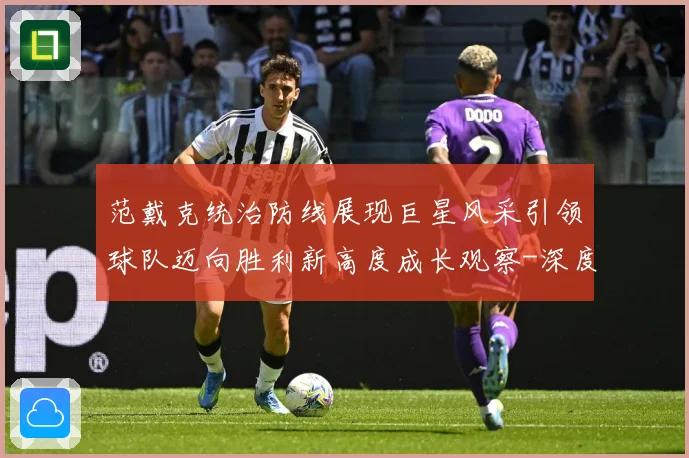 范戴克统治防线展现巨星风采引领球队迈向胜利新高度成长观察-深度解析