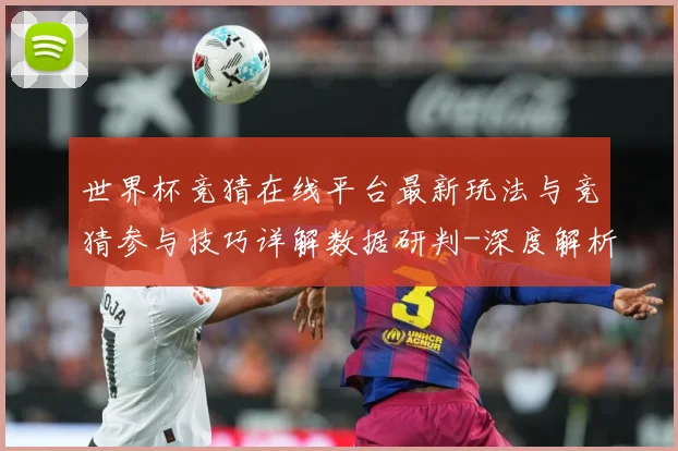 世界杯竞猜在线平台最新玩法与竞猜参与技巧详解数据研判-深度解析