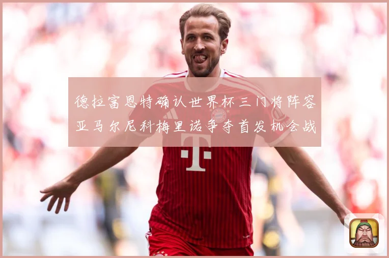 德拉富恩特确认世界杯三门将阵容亚马尔尼科梅里诺争夺首发机会战术观察-深度解析