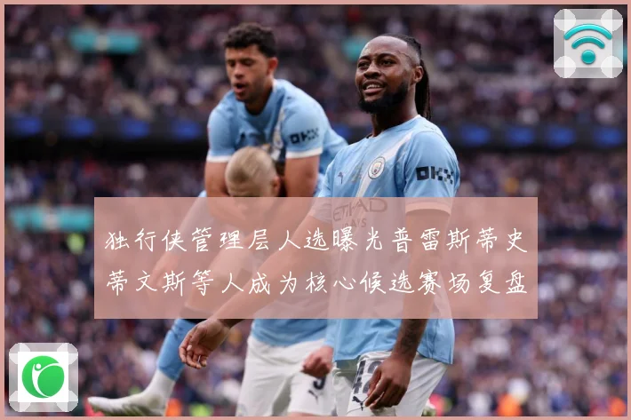 独行侠管理层人选曝光普雷斯蒂史蒂文斯等人成为核心候选赛场复盘-深度解析