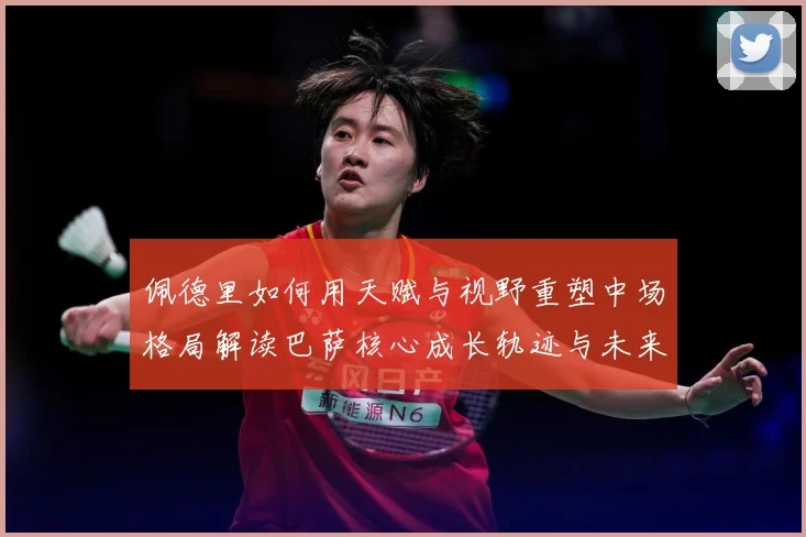 佩德里如何用天赋与视野重塑中场格局解读巴萨核心成长轨迹与未来前景-深度解析