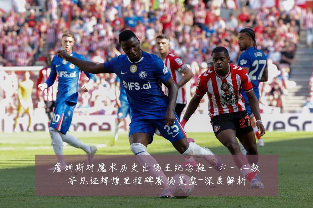 詹姆斯对魔术历史出场王纪念鞋一六一二数字见证辉煌里程碑赛场复盘-深度解析