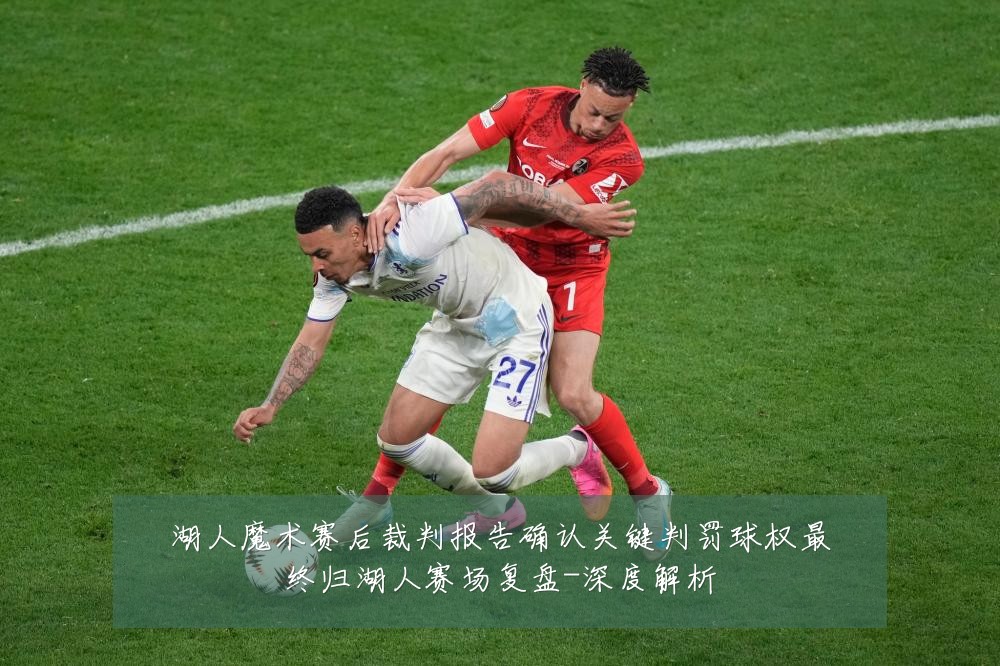 湖人魔术赛后裁判报告确认关键判罚球权最终归湖人赛场复盘-深度解析