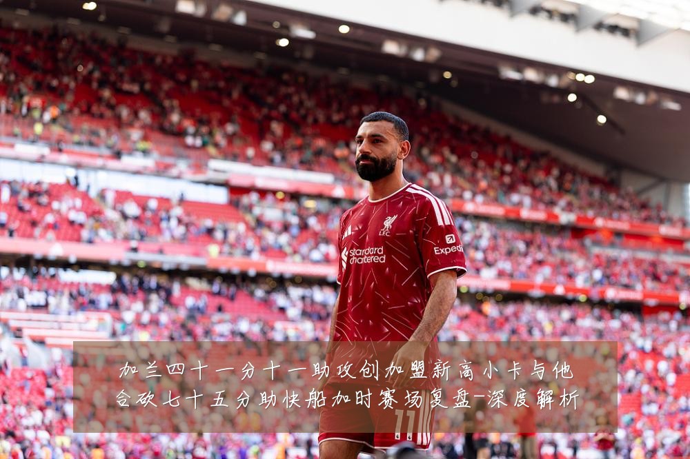 加兰四十一分十一助攻创加盟新高小卡与他合砍七十五分助快船加时赛场复盘-深度解析