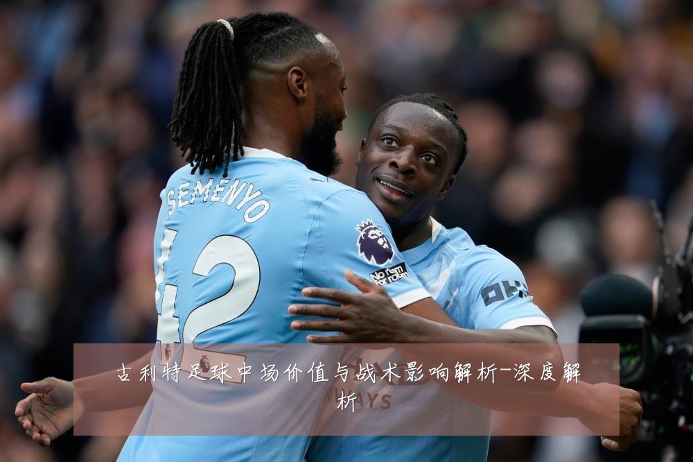 古利特足球中场价值与战术影响解析-深度解析